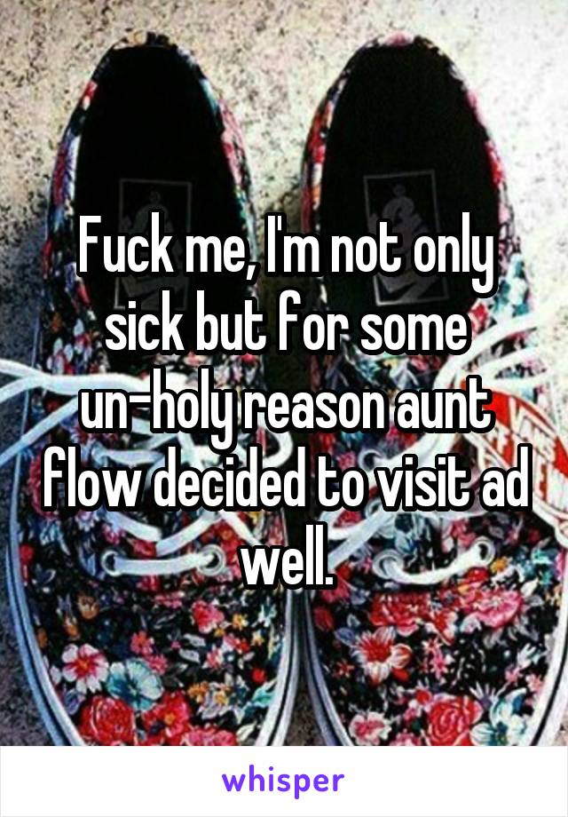 Fuck me, I'm not only sick but for some un-holy reason aunt flow decided to visit ad well.