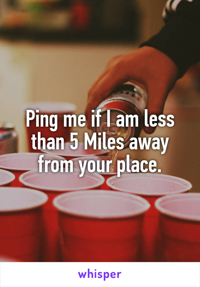 Ping me if I am less than 5 Miles away from your place.