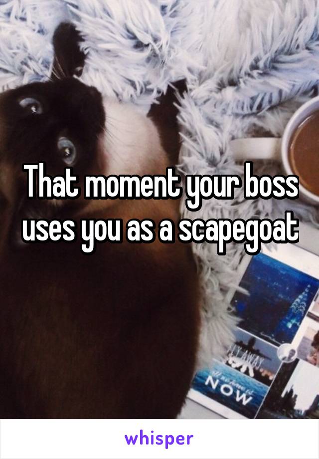 That moment your boss uses you as a scapegoat 