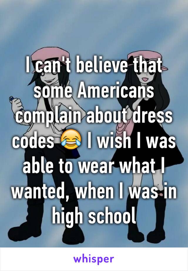 I can't believe that some Americans complain about dress codes 😂 I wish I was able to wear what I wanted, when I was in high school 