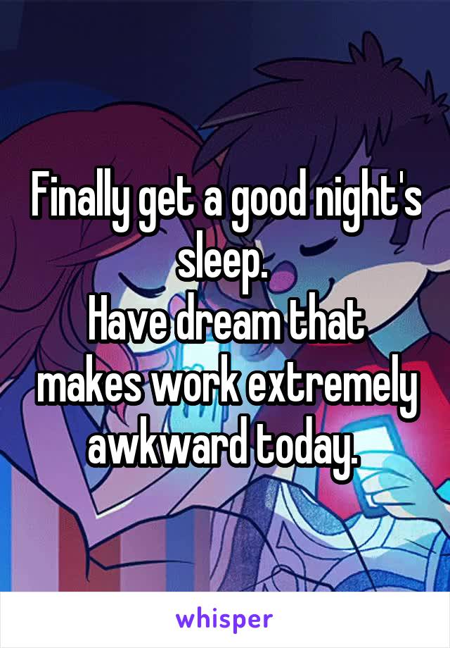 Finally get a good night's sleep. 
Have dream that makes work extremely awkward today. 