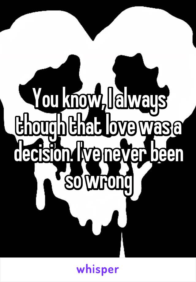 You know, I always though that love was a decision. I've never been so wrong