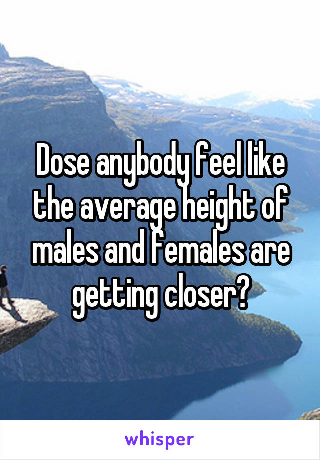 Dose anybody feel like the average height of males and females are getting closer?