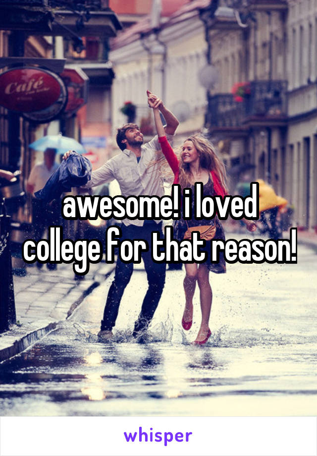 awesome! i loved college for that reason!