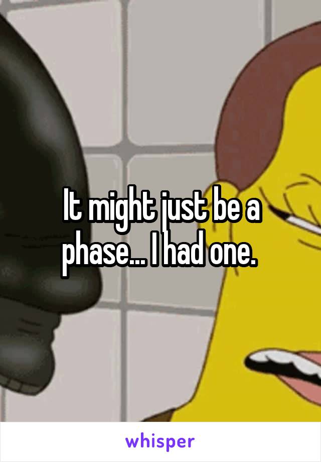 It might just be a phase... I had one. 