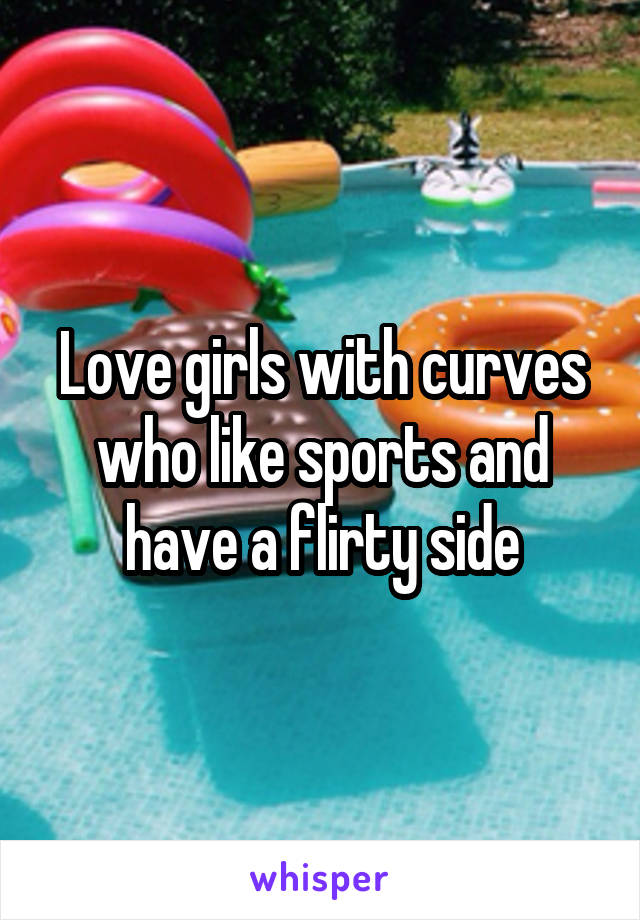 Love girls with curves who like sports and have a flirty side