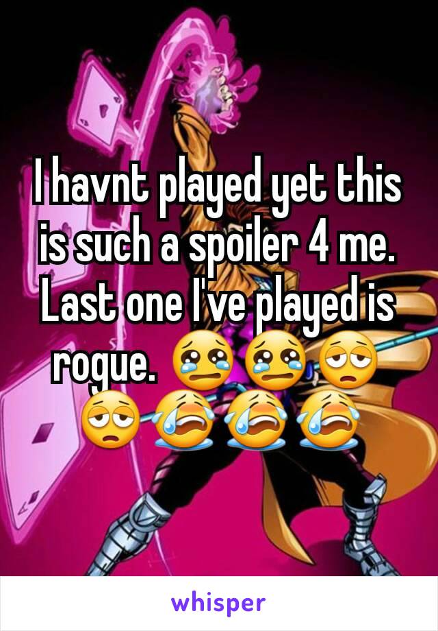 I havnt played yet this is such a spoiler 4 me. Last one I've played is rogue. 😢😢😩😩😭😭😭