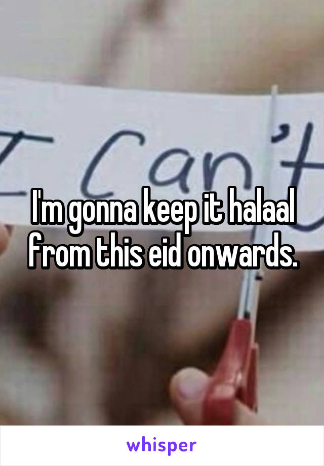 I'm gonna keep it halaal from this eid onwards.