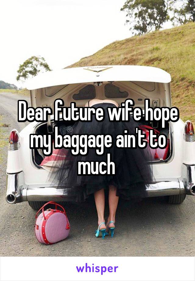 Dear future wife hope my baggage ain't to much 