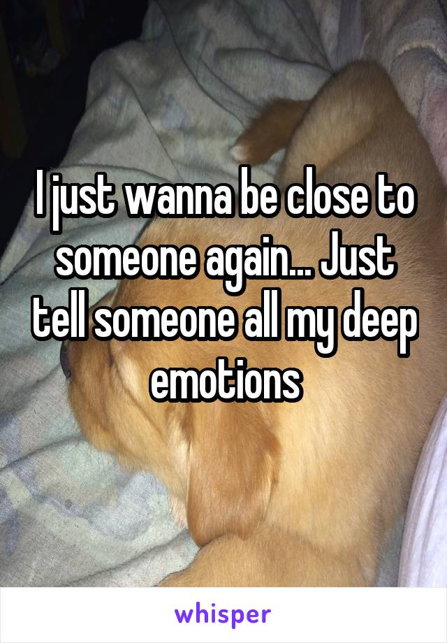 I just wanna be close to someone again... Just tell someone all my deep emotions
