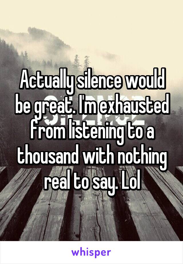 Actually silence would be great. I'm exhausted from listening to a thousand with nothing real to say. Lol