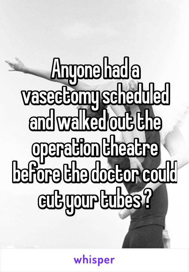 Anyone had a vasectomy scheduled and walked out the operation theatre before the doctor could cut your tubes ?