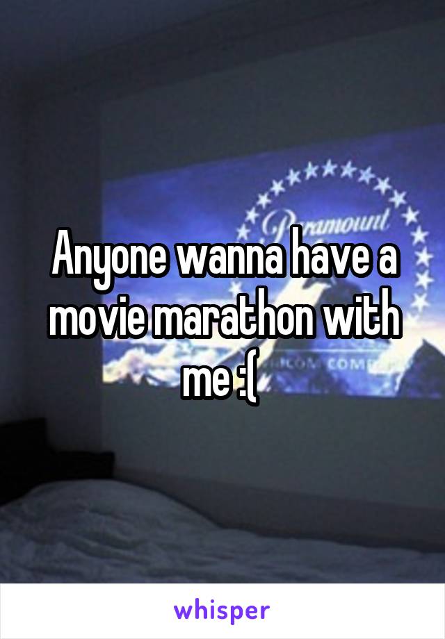 Anyone wanna have a movie marathon with me :( 