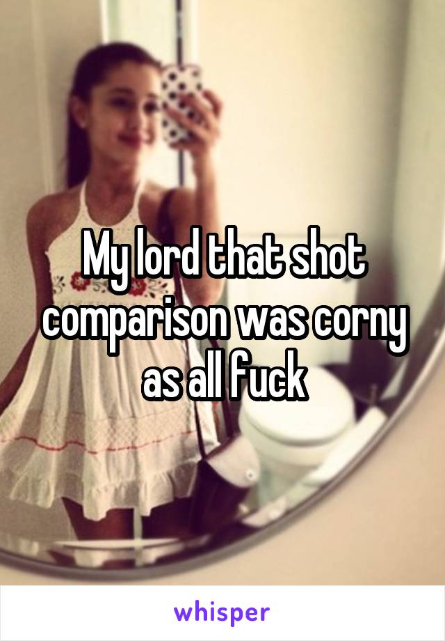 My lord that shot comparison was corny as all fuck