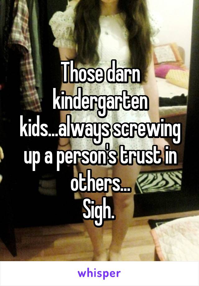 Those darn kindergarten kids...always screwing up a person's trust in others...
Sigh. 