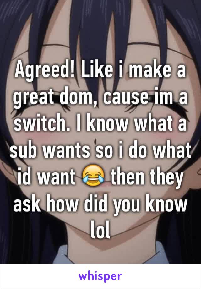 Agreed! Like i make a great dom, cause im a switch. I know what a sub wants so i do what id want 😂 then they ask how did you know lol