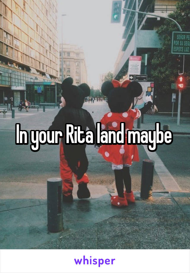 In your Rita land maybe 