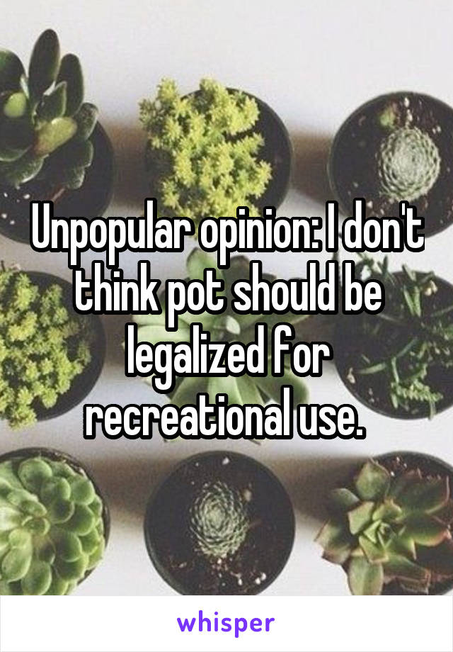 Unpopular opinion: I don't think pot should be legalized for recreational use. 