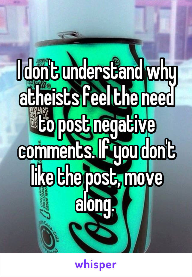 I don't understand why atheists feel the need to post negative comments. If you don't like the post, move along. 