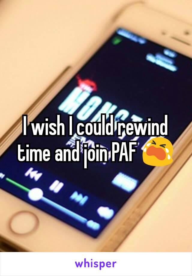 I wish I could rewind time and join PAF 😭