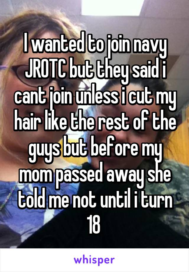 I wanted to join navy JROTC but they said i cant join unless i cut my hair like the rest of the guys but before my mom passed away she told me not until i turn 18 