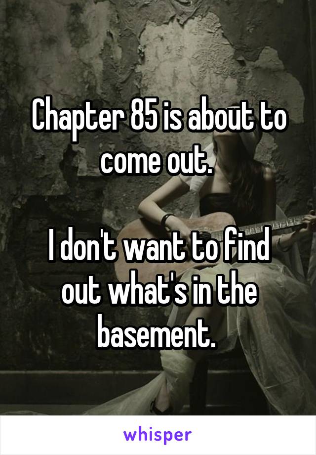 Chapter 85 is about to come out. 

I don't want to find out what's in the basement. 