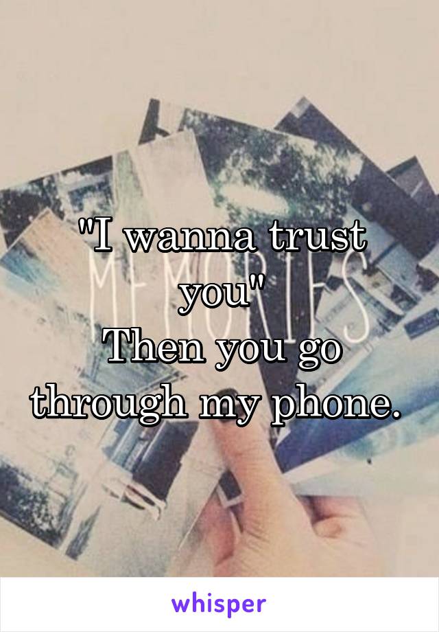 "I wanna trust you"
Then you go through my phone. 