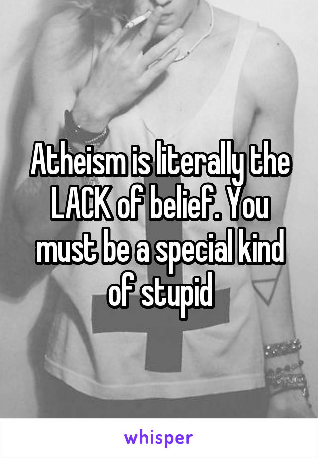 Atheism is literally the LACK of belief. You must be a special kind of stupid