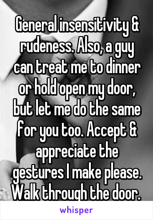 General insensitivity & rudeness. Also, a guy can treat me to dinner or hold open my door, but let me do the same for you too. Accept & appreciate the gestures I make please. Walk through the door. 