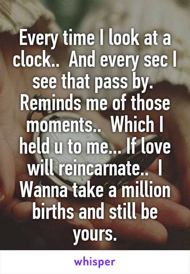 Every time I look at a clock..  And every sec I see that pass by.  Reminds me of those moments..  Which I held u to me... If love will reincarnate..  I Wanna take a million births and still be yours.