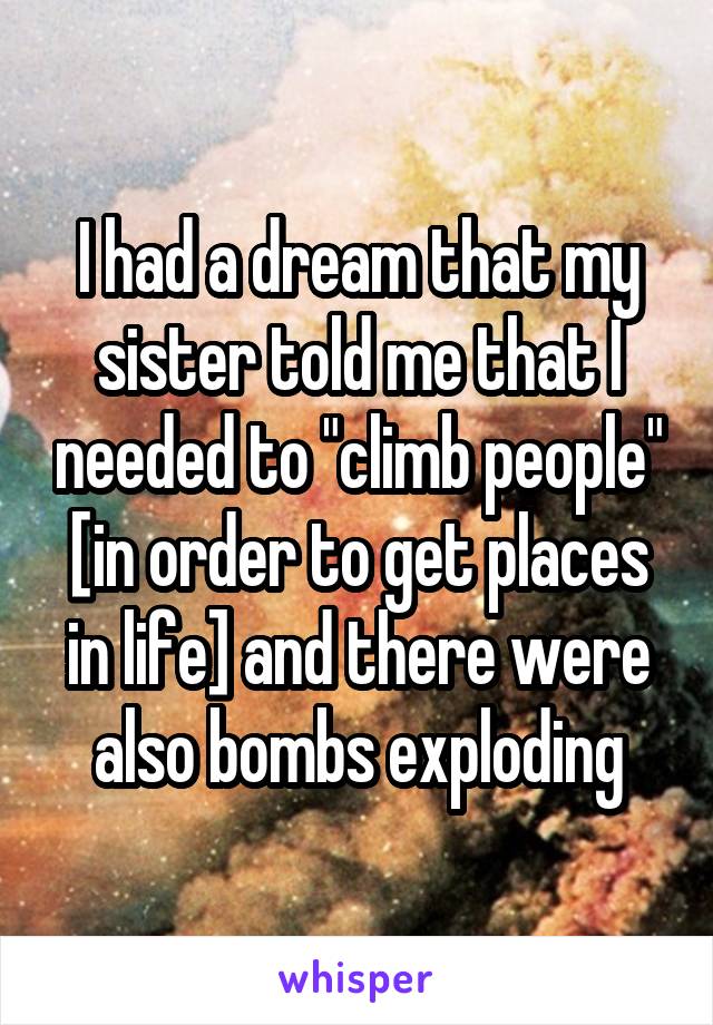 I had a dream that my sister told me that I needed to "climb people" [in order to get places in life] and there were also bombs exploding