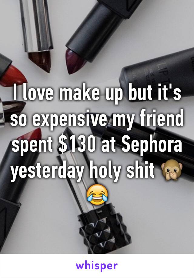 I love make up but it's so expensive my friend spent $130 at Sephora yesterday holy shit 🙊😂