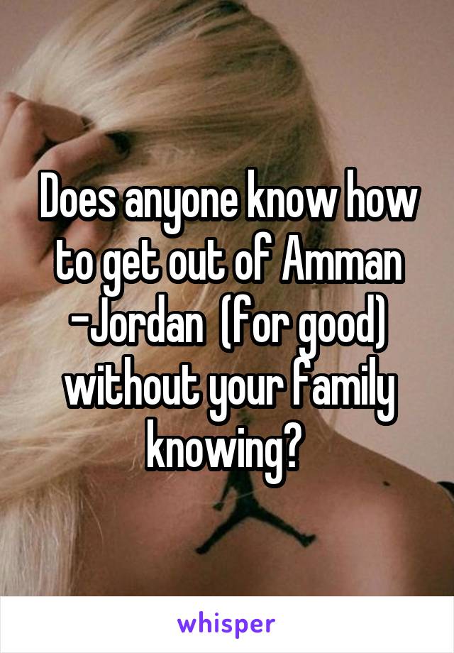 Does anyone know how to get out of Amman -Jordan  (for good) without your family knowing? 