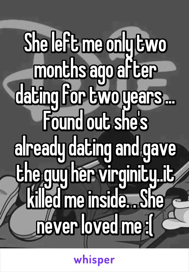 She left me only two months ago after dating for two years ...
Found out she's already dating and gave the guy her virginity..it killed me inside. . She never loved me :(