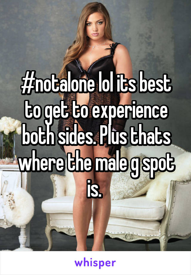 #notalone lol its best to get to experience both sides. Plus thats where the male g spot is. 