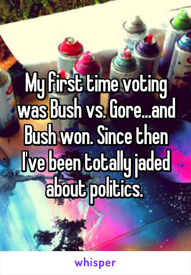 My first time voting was Bush vs. Gore...and Bush won. Since then I've been totally jaded about politics. 