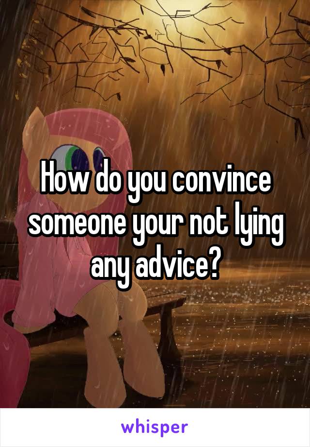 How do you convince someone your not lying any advice?