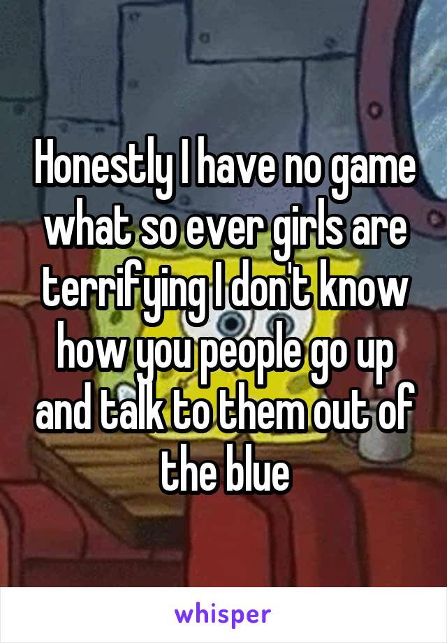 Honestly I have no game what so ever girls are terrifying I don't know how you people go up and talk to them out of the blue