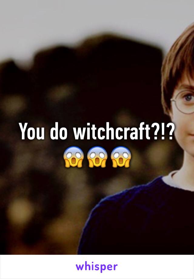 You do witchcraft?!? 😱😱😱