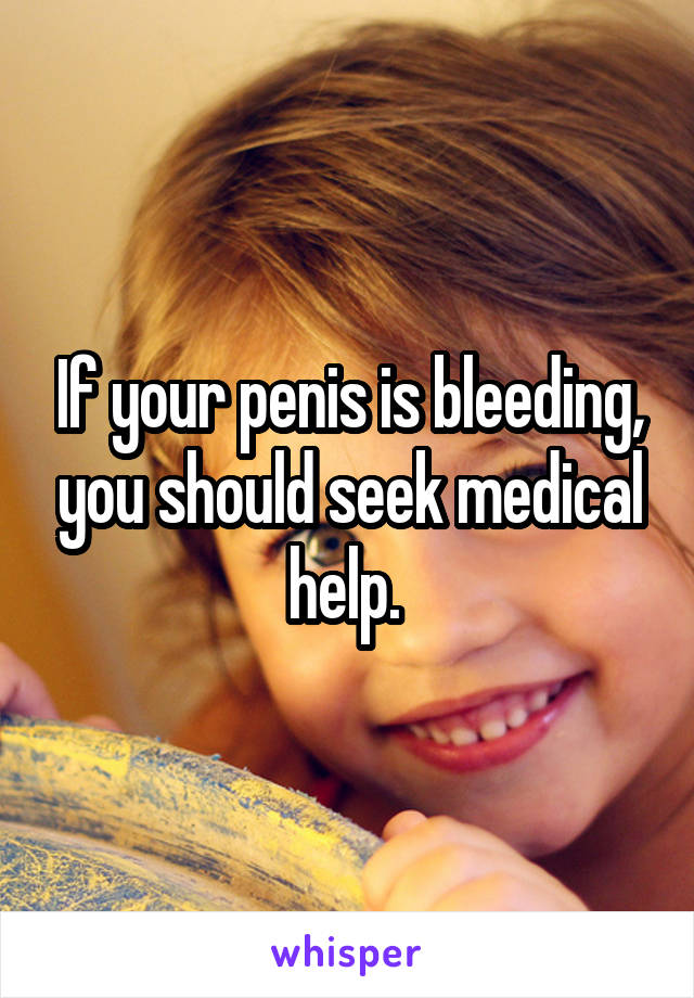 If your penis is bleeding, you should seek medical help. 