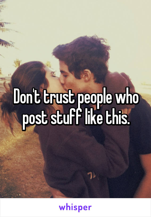 Don't trust people who post stuff like this.