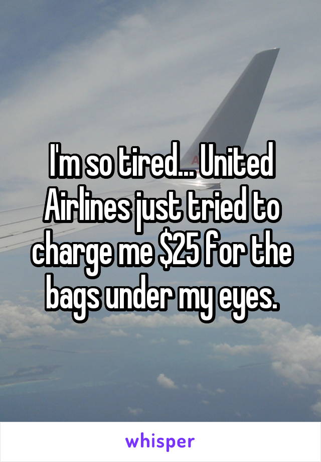 I'm so tired... United Airlines just tried to charge me $25 for the bags under my eyes.