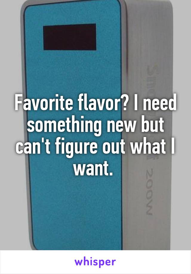 Favorite flavor? I need something new but can't figure out what I want. 