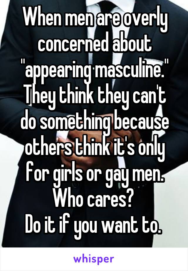 When men are overly concerned about "appearing masculine."
They think they can't do something because others think it's only for girls or gay men. Who cares? 
Do it if you want to. 
