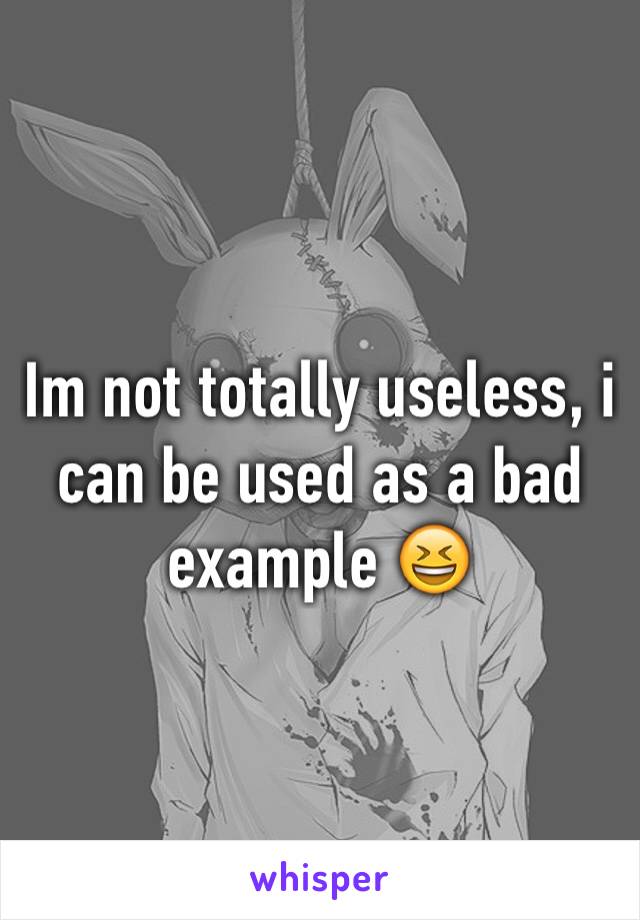 Im not totally useless, i can be used as a bad example 😆