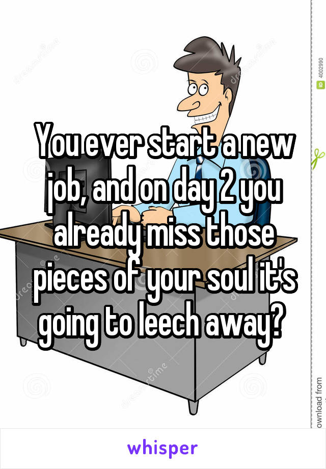 You ever start a new job, and on day 2 you already miss those pieces of your soul it's going to leech away? 