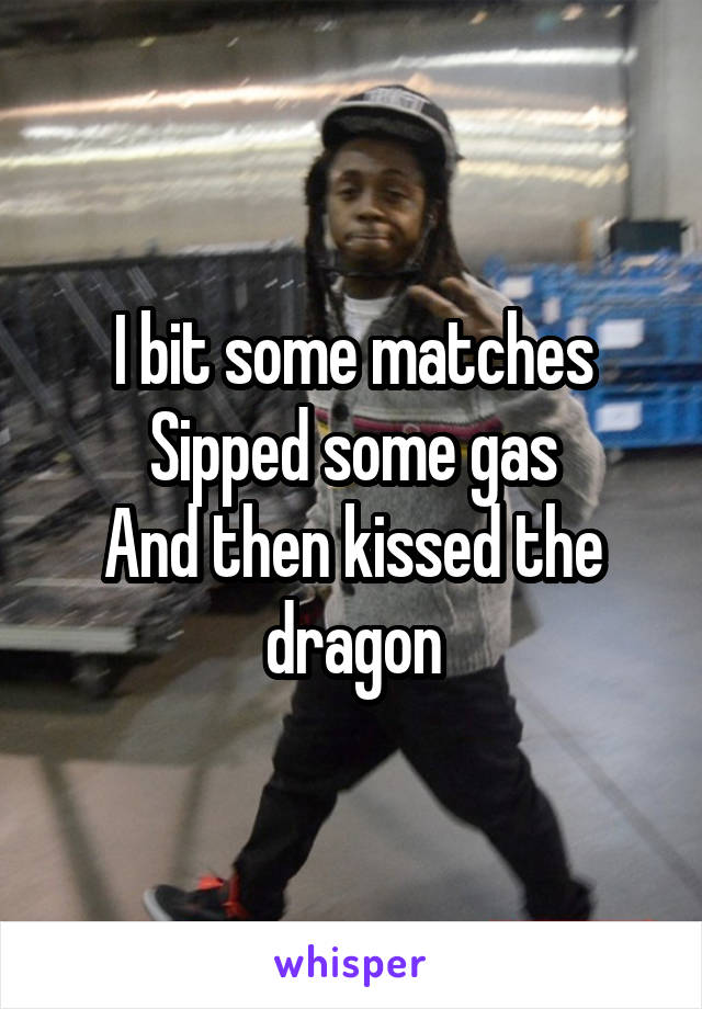 I bit some matches
Sipped some gas
And then kissed the dragon