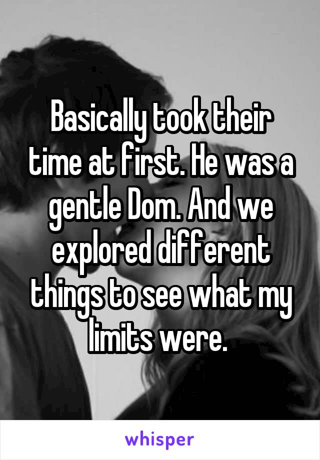 Basically took their time at first. He was a gentle Dom. And we explored different things to see what my limits were. 