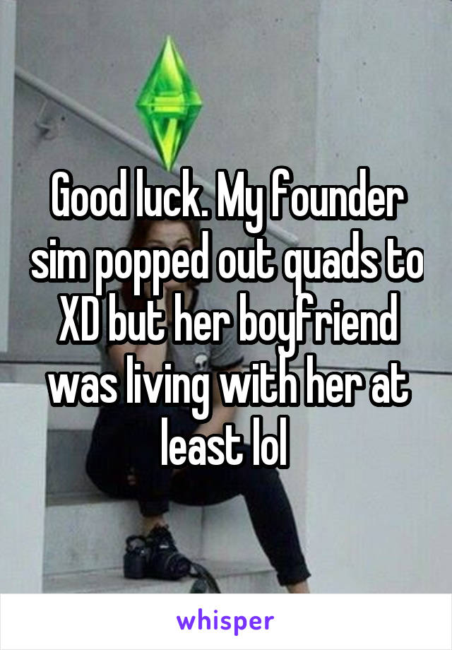 Good luck. My founder sim popped out quads to XD but her boyfriend was living with her at least lol 