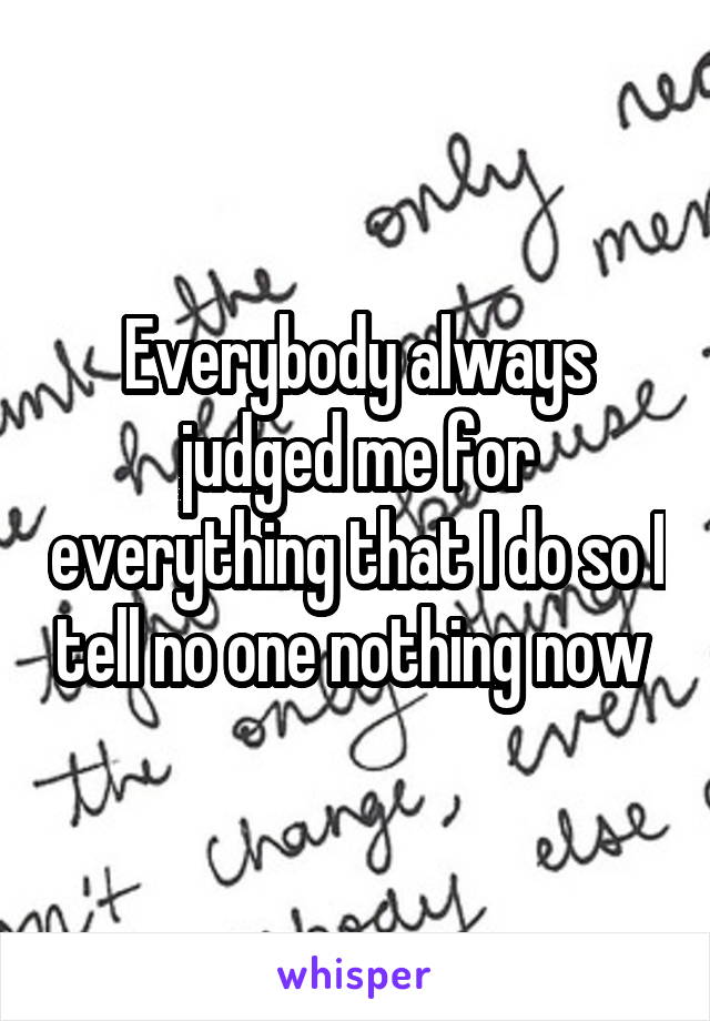 Everybody always judged me for everything that I do so I tell no one nothing now 